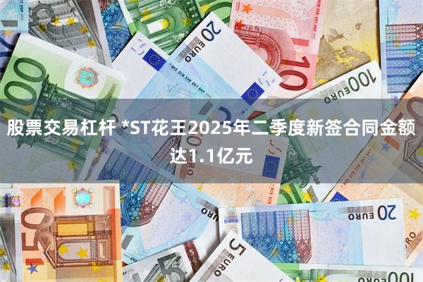 股票交易杠杆 *ST花王2025年二季度新签合同金额达1.1亿元