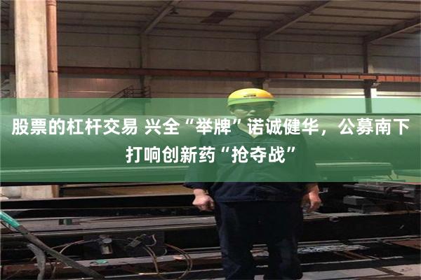 股票的杠杆交易 兴全“举牌”诺诚健华，公募南下打响创新药“抢夺战”