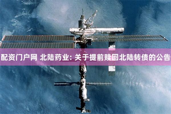 配资门户网 北陆药业: 关于提前赎回北陆转债的公告
