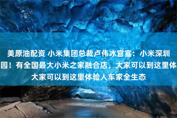 美原油配资 小米集团总裁卢伟冰官宣：小米深圳大厦明天正式开园！有全国最大小米之家融合店，大家可以到这里体验人车家全生态
