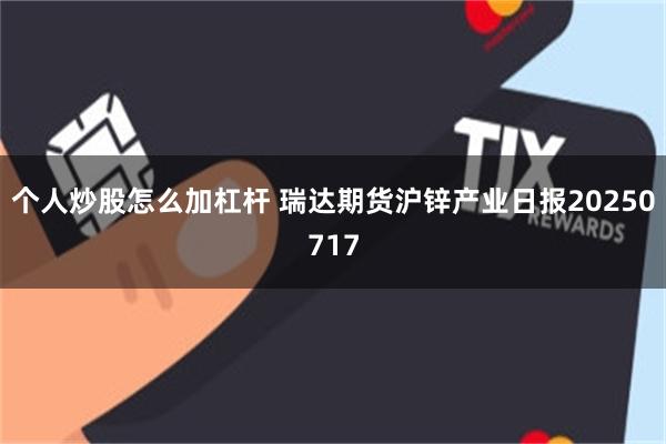 个人炒股怎么加杠杆 瑞达期货沪锌产业日报20250717