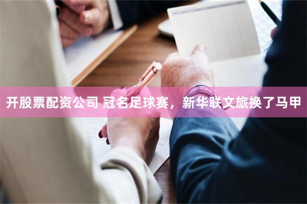 开股票配资公司 冠名足球赛，新华联文旅换了马甲