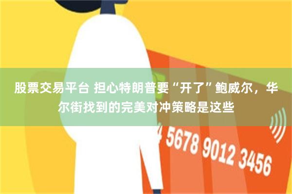 股票交易平台 担心特朗普要“开了”鲍威尔，华尔街找到的完美对冲策略是这些