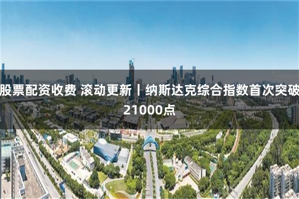 股票配资收费 滚动更新丨纳斯达克综合指数首次突破21000点