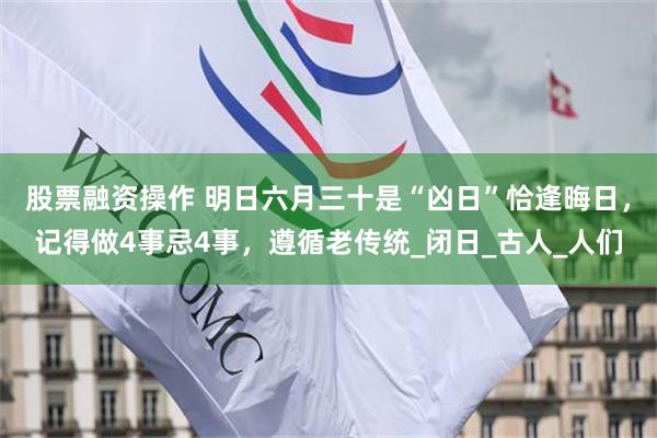 股票融资操作 明日六月三十是“凶日”恰逢晦日，记得做4事忌4事，遵循老传统_闭日_古人_人们