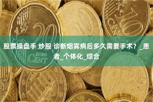 股票操盘手 炒股 诊断烟雾病后多久需要手术？_患者_个体化_综合