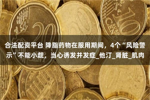 合法配资平台 降脂药物在服用期间，4个“风险警示”不能小觑，当心诱发并发症_他汀_肾脏_肌肉