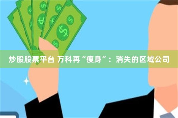 炒股股票平台 万科再“瘦身”：消失的区域公司