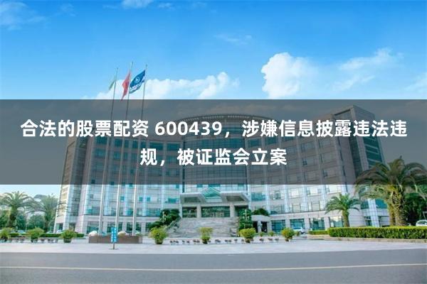 合法的股票配资 600439，涉嫌信息披露违法违规，被证监会立案
