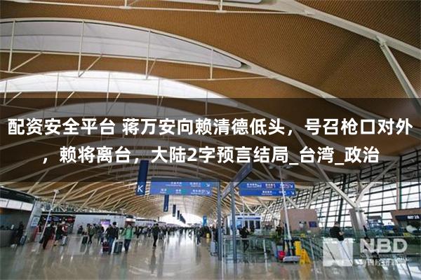 配资安全平台 蒋万安向赖清德低头，号召枪口对外，赖将离台，大陆2字预言结局_台湾_政治