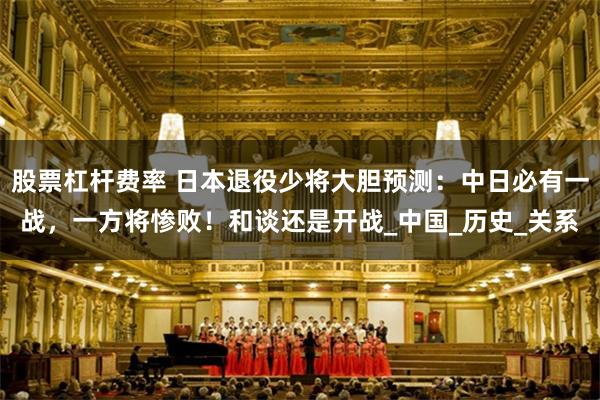 股票杠杆费率 日本退役少将大胆预测：中日必有一战，一方将惨败！和谈还是开战_中国_历史_关系
