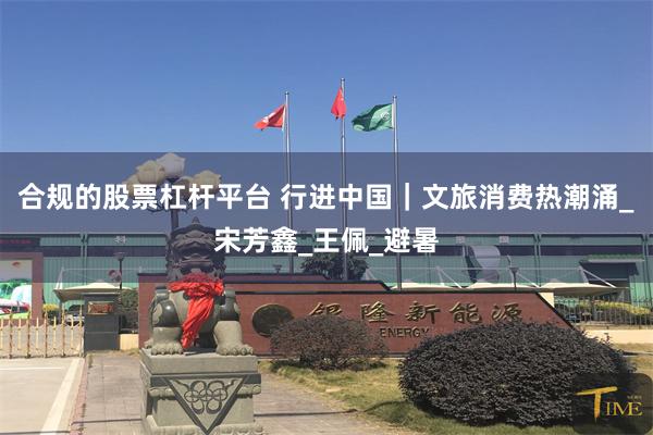 合规的股票杠杆平台 行进中国｜文旅消费热潮涌_宋芳鑫_王佩_避暑