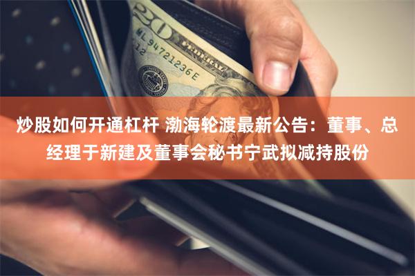 炒股如何开通杠杆 渤海轮渡最新公告：董事、总经理于新建及董事会秘书宁武拟减持股份