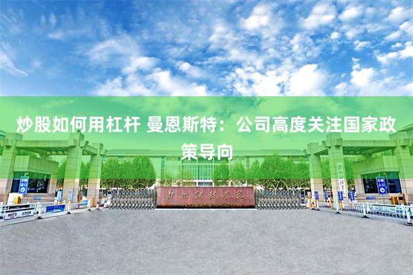 炒股如何用杠杆 曼恩斯特：公司高度关注国家政策导向