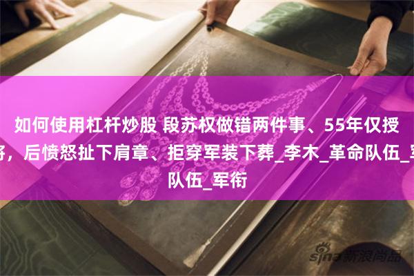如何使用杠杆炒股 段苏权做错两件事、55年仅授少将，后愤怒扯下肩章、拒穿军装下葬_李木_革命队伍_军衔