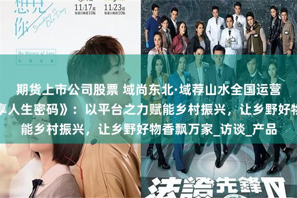 期货上市公司股票 域尚东北·域荐山水全国运营总裁宋雪阳做客《搜享人生密码》：以平台之力赋能乡村振兴，让乡野好物香飘万家_访谈_产品