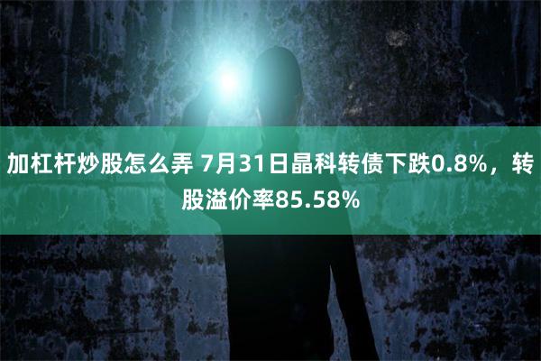 加杠杆炒股怎么弄 7月31日晶科转债下跌0.8%，转股溢价率85.58%