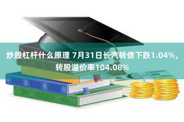 炒股杠杆什么原理 7月31日长汽转债下跌1.04%，转股溢价率104.08%