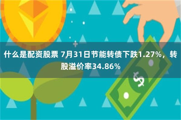 什么是配资股票 7月31日节能转债下跌1.27%，转股溢价率34.86%