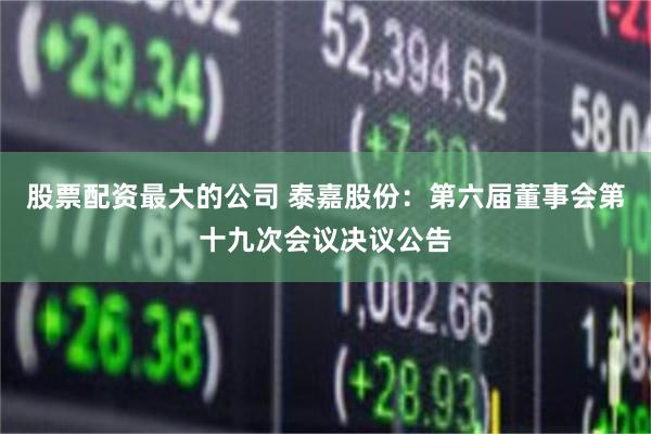 股票配资最大的公司 泰嘉股份：第六届董事会第十九次会议决议公告
