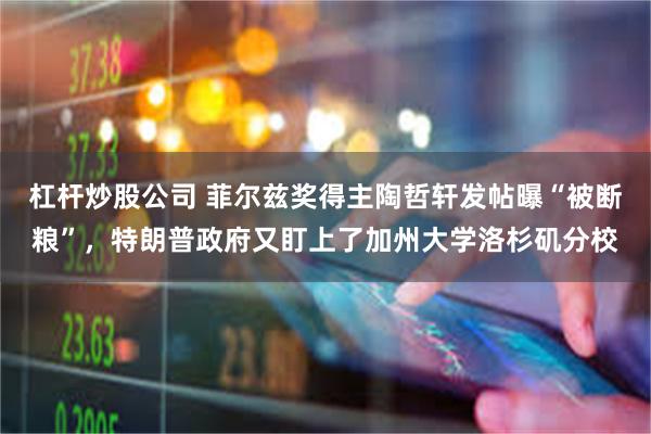 杠杆炒股公司 菲尔兹奖得主陶哲轩发帖曝“被断粮”，特朗普政府又盯上了加州大学洛杉矶分校