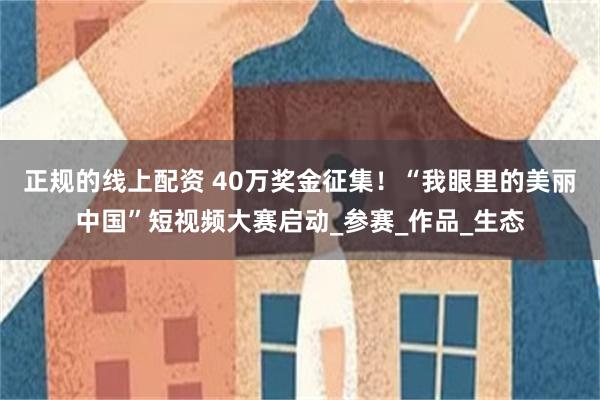 正规的线上配资 40万奖金征集！“我眼里的美丽中国”短视频大赛启动_参赛_作品_生态