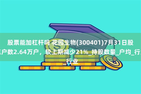 股票能加杠杆吗 花园生物(300401)7月31日股东户数2.64万户，较上期减少21%_持股数量_户均_行业