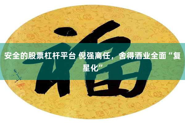 安全的股票杠杆平台 倪强离任，舍得酒业全面“复星化”