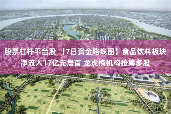 股票杠杆平台股 【7日资金路线图】食品饮料板块净流入17亿元居首 龙虎榜机构抢筹多股