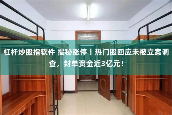 杠杆炒股指软件 揭秘涨停丨热门股回应未被立案调查，封单资金近3亿元！