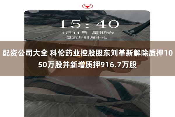 配资公司大全 科伦药业控股股东刘革新解除质押1050万股并新增质押916.7万股