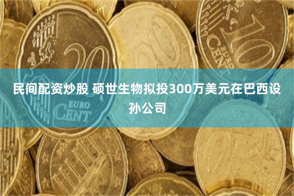 民间配资炒股 硕世生物拟投300万美元在巴西设孙公司