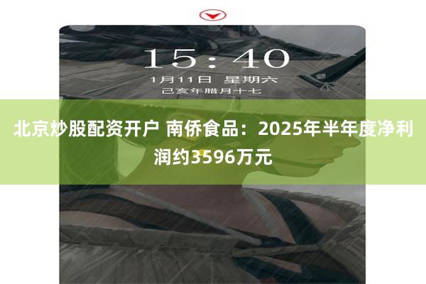 北京炒股配资开户 南侨食品：2025年半年度净利润约3596万元