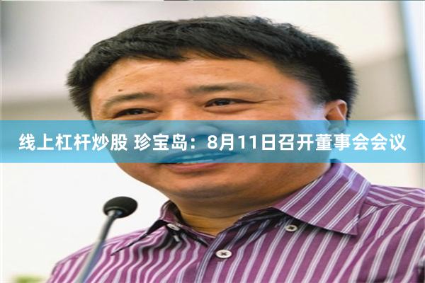线上杠杆炒股 珍宝岛：8月11日召开董事会会议