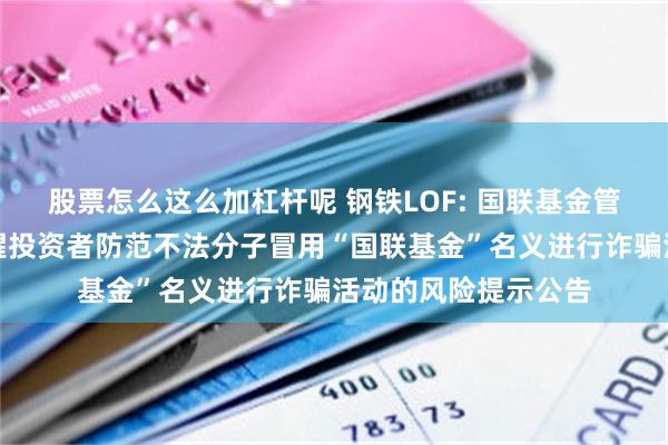 股票怎么这么加杠杆呢 钢铁LOF: 国联基金管理有限公司关于提醒投资者防范不法分子冒用“国联基金”名义进行诈骗活动的风险提示公告