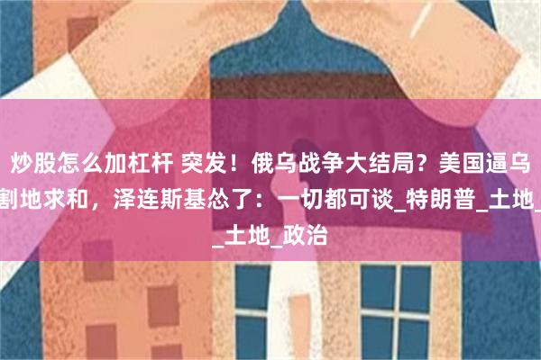 炒股怎么加杠杆 突发！俄乌战争大结局？美国逼乌克兰割地求和，泽连斯基怂了：一切都可谈_特朗普_土地_政治