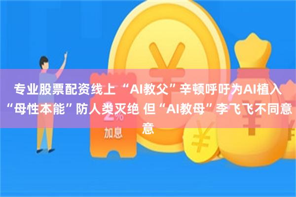 专业股票配资线上 “AI教父”辛顿呼吁为AI植入“母性本能”防人类灭绝 但“AI教母”李飞飞不同意