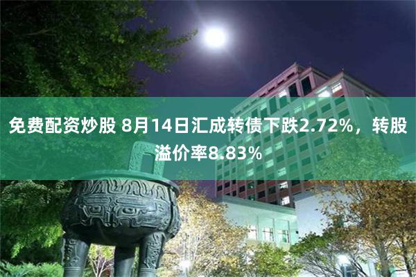 免费配资炒股 8月14日汇成转债下跌2.72%，转股溢价率8.83%
