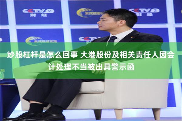 炒股杠杆是怎么回事 大港股份及相关责任人因会计处理不当被出具警示函