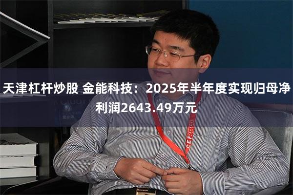 天津杠杆炒股 金能科技：2025年半年度实现归母净利润2643.49万元