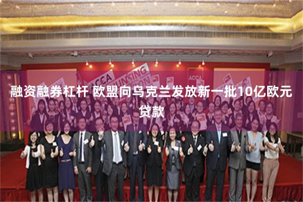 融资融券杠杆 欧盟向乌克兰发放新一批10亿欧元贷款