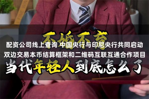 配资公司线上查询 中国央行与印尼央行共同启动双边交易本币结算框架和二维码互联互通合作项目