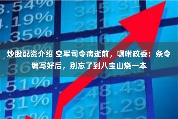 炒股配资介绍 空军司令病逝前，嘱咐政委：条令编写好后，别忘了到八宝山烧一本