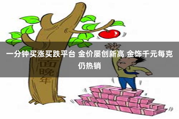 一分钟买涨买跌平台 金价屡创新高 金饰千元每克仍热销