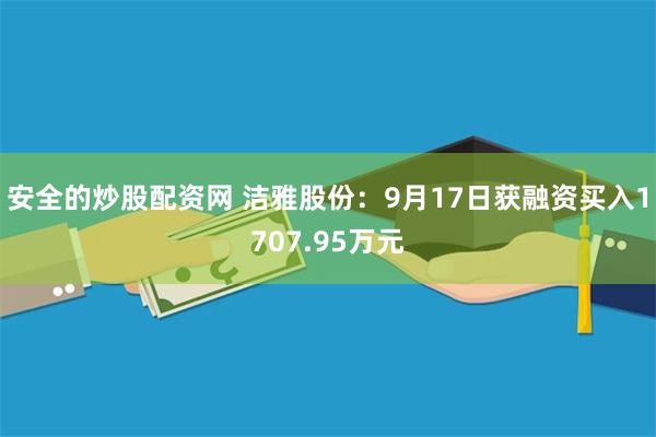 安全的炒股配资网 洁雅股份：9月17日获融资买入1707.95万元