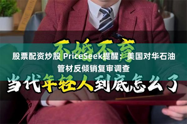 股票配资炒股 PriceSeek提醒:美国对华石油管材反倾销复审调查