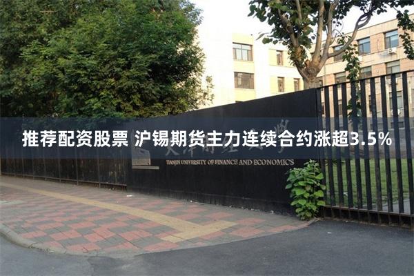 推荐配资股票 沪锡期货主力连续合约涨超3.5%