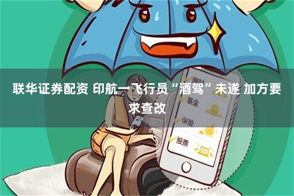 联华证券配资 印航一飞行员“酒驾”未遂 加方要求查改