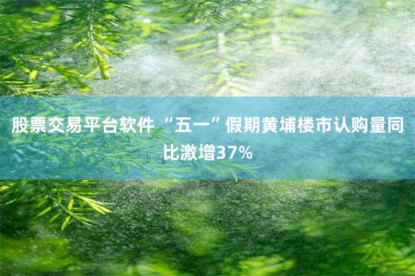 股票交易平台软件 “五一”假期黄埔楼市认购量同比激增37%