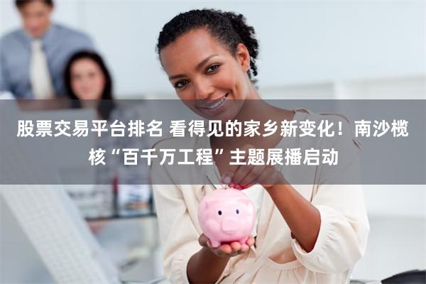 股票交易平台排名 看得见的家乡新变化！南沙榄核“百千万工程”主题展播启动